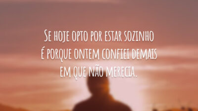 Se hoje opto por estar sozinho é porque ontem confiei demais em que não merecia.