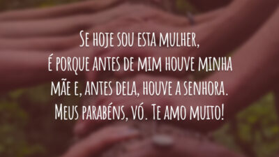 Se hoje sou esta mulher, é porque antes de mim houve minha mãe e, antes dela, houve a senhora. Meus parabéns, vó. Te amo muito!