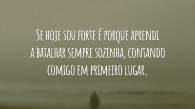 Se hoje sou forte é porque aprendi a batalhar sempre sozinha, contando comigo em primeiro lugar.