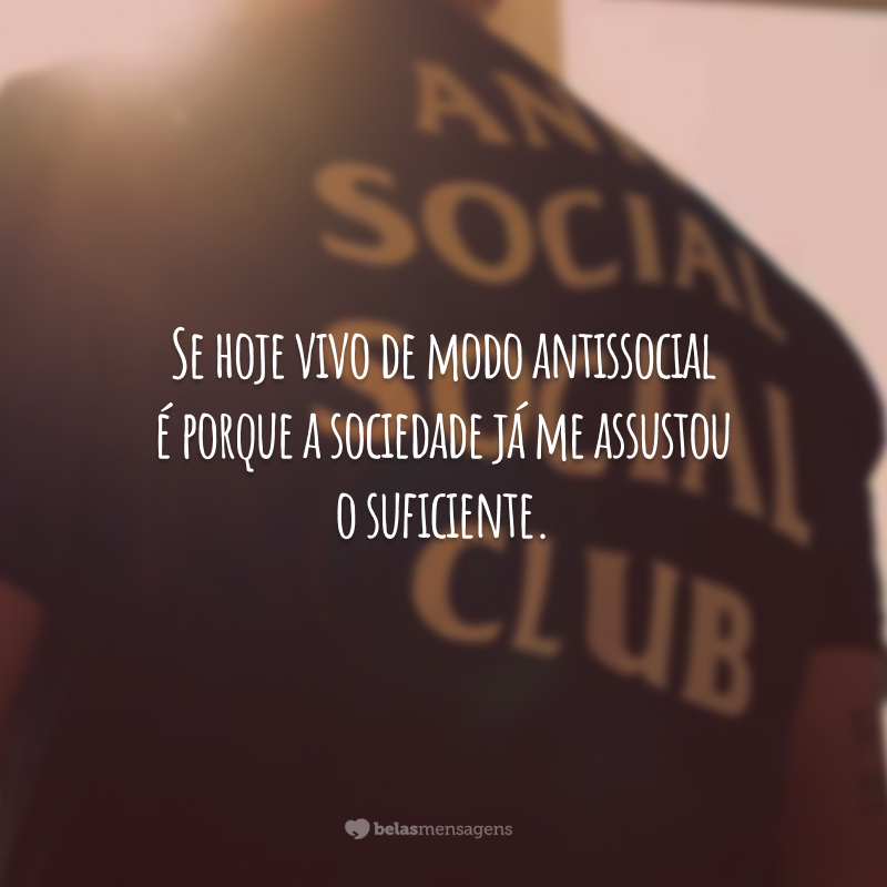 Se hoje vivo de modo antissocial é porque a sociedade já me assustou o suficiente.