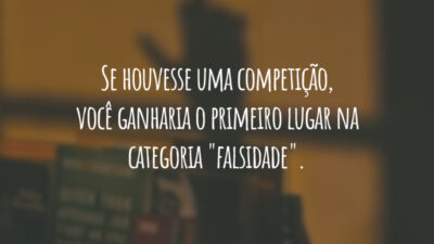Se houvesse uma competição, você ganharia o primeiro lugar na categoria "falsidade".