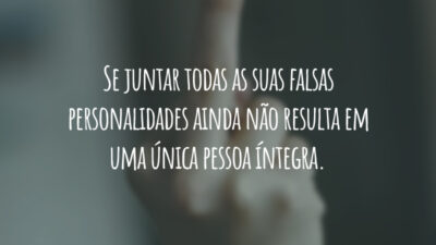 Se juntar todas as suas falsas personalidades ainda não resulta em uma única pessoa íntegra.