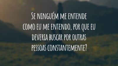 Se ninguém me entende como eu me entendo, por que eu deveria buscar por outras pessoas constantemente?