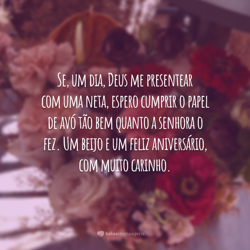 Se, um dia, Deus me presentear com uma neta, espero cumprir o papel de avó tão bem quanto a senhora o fez. Um beijo e um feliz aniversário, com muito carinho.