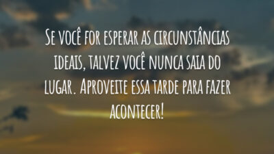Se você for esperar as circunstâncias ideais, talvez você nunca saia do lugar. Aproveite essa tarde para fazer acontecer!