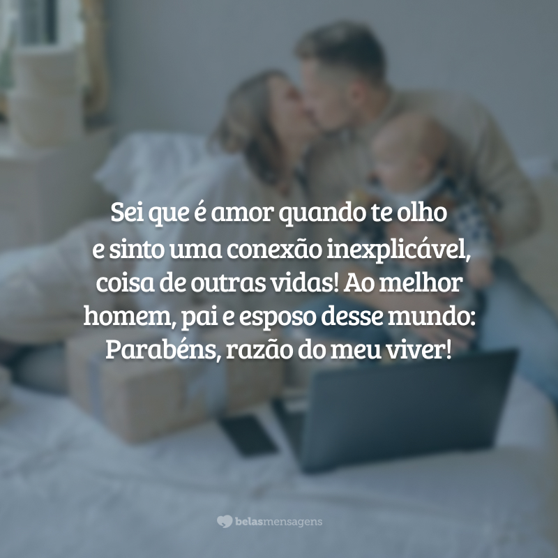 Sei que é amor quando olho para você e sinto uma conexão inexplicável, coisa de outras vidas! Ao melhor homem, pai e esposo desse mundo: Parabéns, razão do meu viver!