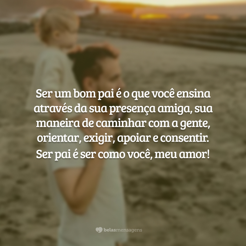 Ser um bom pai é o que você ensina através da sua presença amiga, sua maneira de caminhar com a gente, orientar, exigir, apoiar e consentir.
Ser pai é ser como você, meu amor!