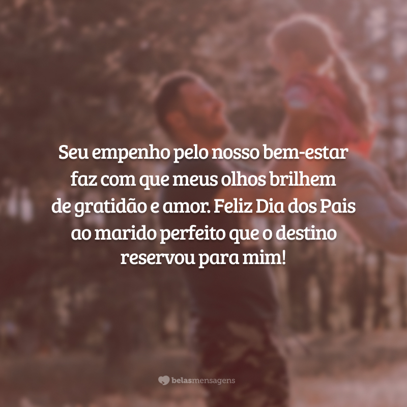 Seu empenho pelo nosso bem-estar faz com que meus olhos brilhem de gratidão e amor. Feliz Dia dos Pais ao marido perfeito que o destino reservou para mim!