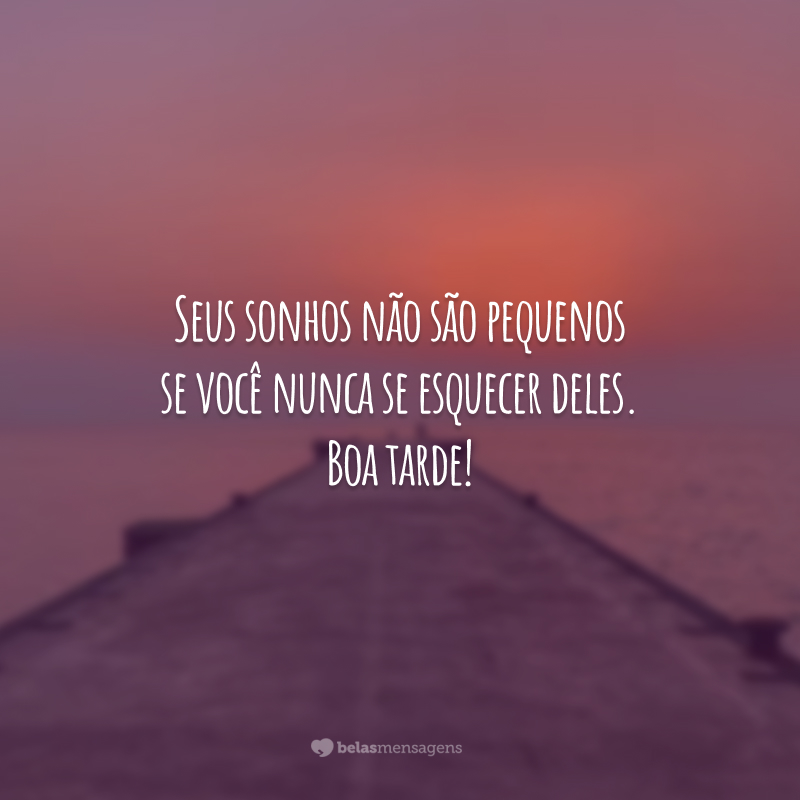 Seus sonhos não são pequenos se você nunca se esquecer deles. Boa tarde!