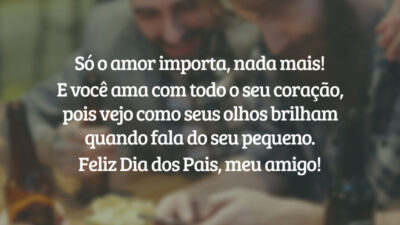Só o amor importa, nada mais!
E você ama com todo o seu coração, pois vejo como seus olhos brilham quando fala do seu pequeno. Feliz Dia dos Pais, meu amigo!