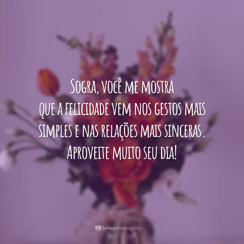 Sogra, você me mostra que a felicidade vem nos gestos mais simples e nas relações mais sinceras. Aproveite muito seu dia!