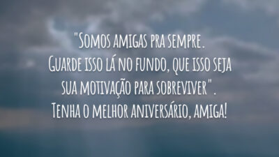 "Somos amigas pra sempre. Guarde isso lá no fundo, que isso seja sua motivação para sobreviver". Tenha o melhor aniversário, amiga!