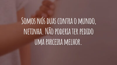 Somos nós duas contra o mundo, netinha. Não poderia ter pedido uma parceira melhor.