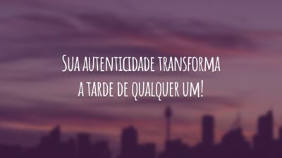Sua autenticidade transforma a tarde de qualquer um!