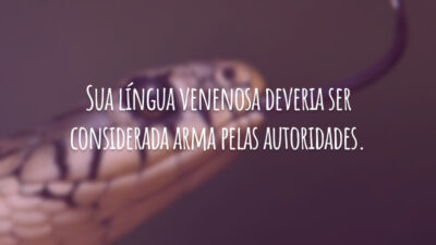 Sua língua venenosa deveria ser considerada arma pelas autoridades.