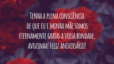Tenha a plena consciência de que eu e minha mãe somos eternamente gratas a vossa bondade, avozinha! Feliz aniversário!