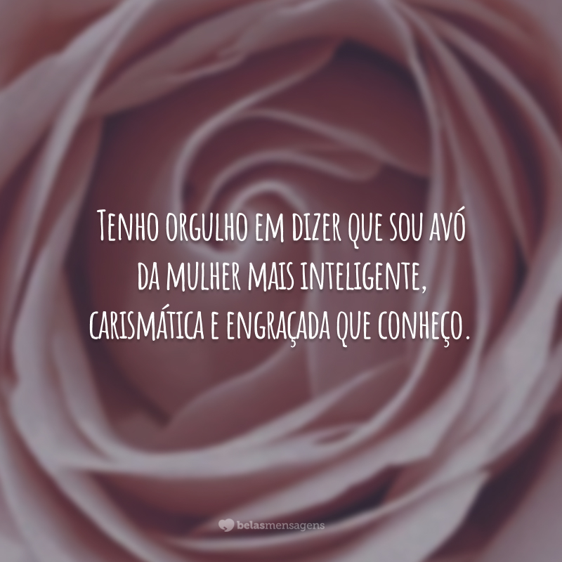 Tenho orgulho em dizer que sou avó da mulher mais inteligente, carismática e engraçada que conheço.