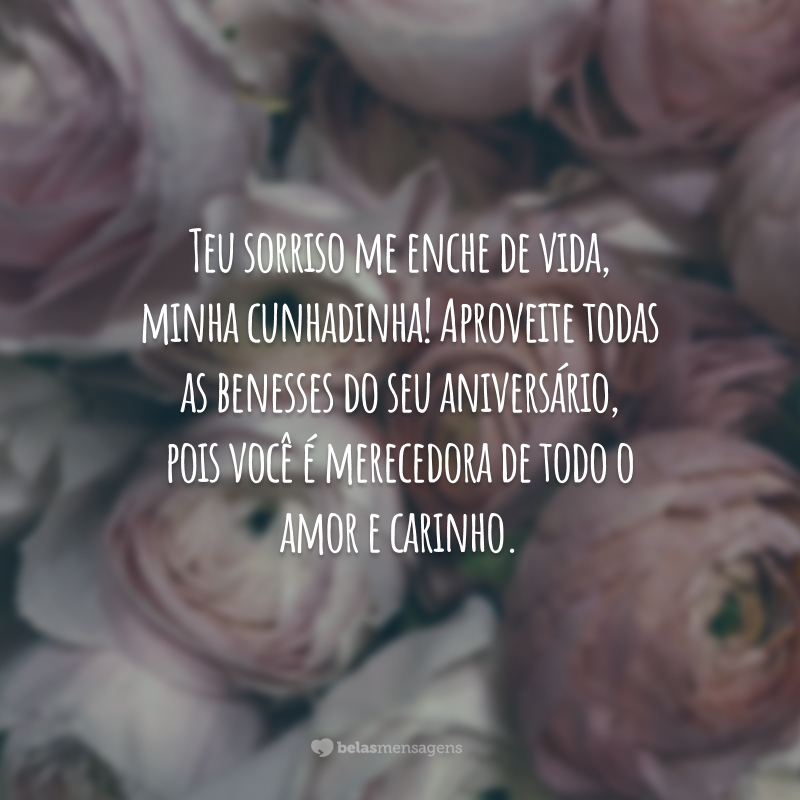 Teu sorriso me enche de vida, minha cunhadinha! Aproveite todas as benesses do seu aniversário, pois você é merecedora de todo o amor e carinho.