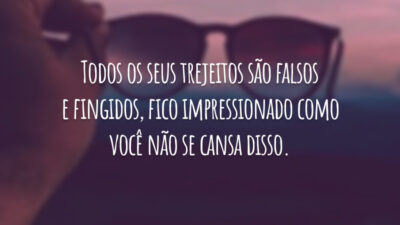 Todos os seus trejeitos são falsos e fingidos, fico impressionado como você não se cansa disso.