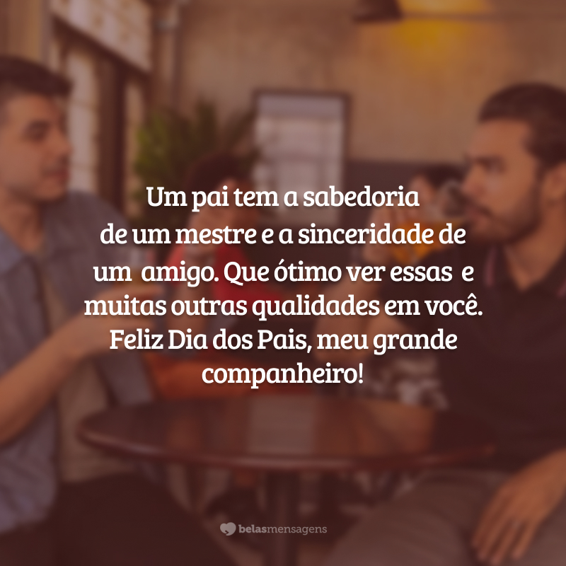 Um pai tem a sabedoria de um mestre e a sinceridade de um amigo. Que bom ver essas qualidades especialmente em você. Feliz Dia dos Pais, grande companheiro!