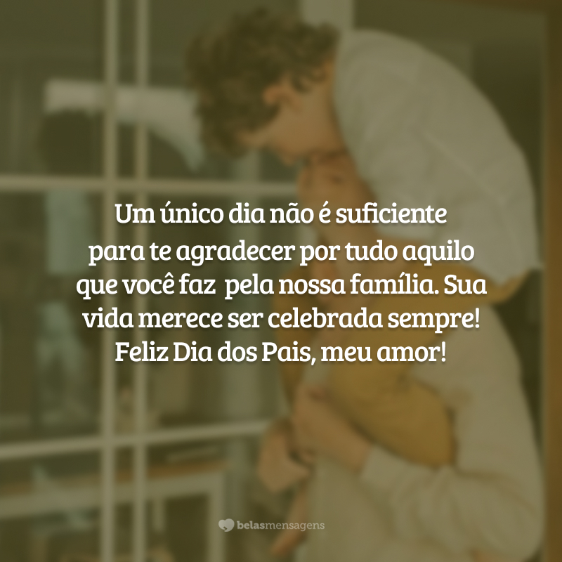 Um único dia não é suficiente
para te agradecer por tudo aquilo que você faz  pela nossa família. Sua vida merece ser celebrada sempre! Feliz Dia dos Pais, meu amor!