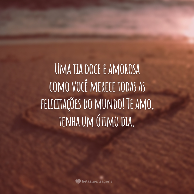 Uma tia doce e amorosa como você merece todas as felicitações do mundo! Te amo, tenha um ótimo dia.