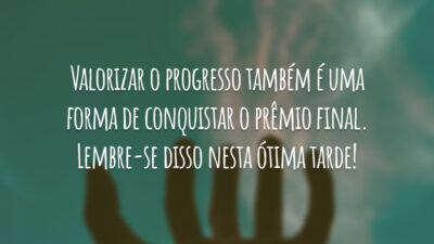 Valorizar o progresso também é uma forma de conquistar o prêmio final. Lembre-se disso nesta ótima tarde!