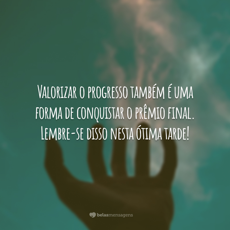 Valorizar o progresso também é uma forma de conquistar o prêmio final. Lembre-se disso nesta ótima tarde!