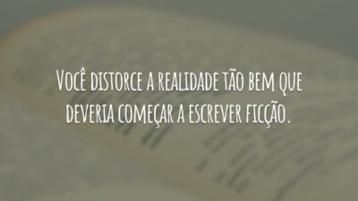 Você distorce a realidade tão bem que deveria começar a escrever ficção.