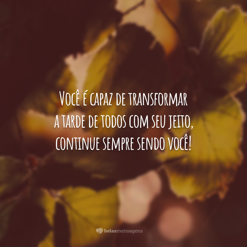 Você é capaz de transformar a tarde de todos com seu jeito, continue sempre sendo você!