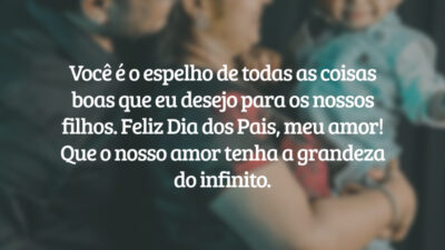 Você é o espelho de todas as coisas boas que desejo para os nossos filhos. Feliz Dia dos Pais, marido maravilhoso! Que o nosso amor tenha sempre a grandeza do infinito.