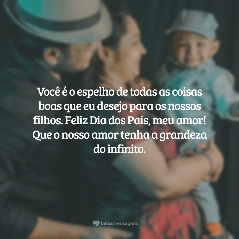 Você é o espelho de todas as coisas boas que desejo para os nossos filhos. Feliz Dia dos Pais, marido maravilhoso! Que o nosso amor tenha sempre a grandeza do infinito.