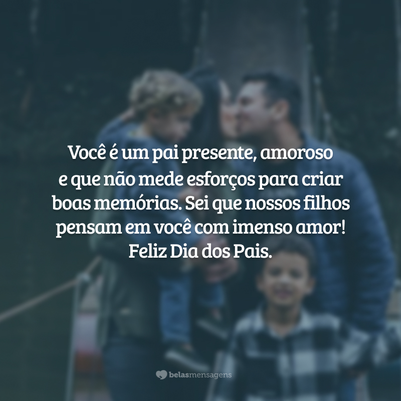 Você é um pai presente, amoroso e que não mede esforços para criar boas memórias. Nossos filhos sempre lembrarão de você com muito amor! Feliz Dia dos Pais.