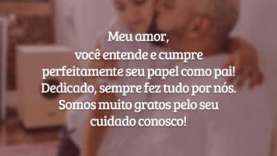 Meu amor, você entende e cumpre perfeitamente seu papel como pai!  Dedicado, sempre fez tudo por nós. Somos muito gratos pelo seu cuidado conosco!