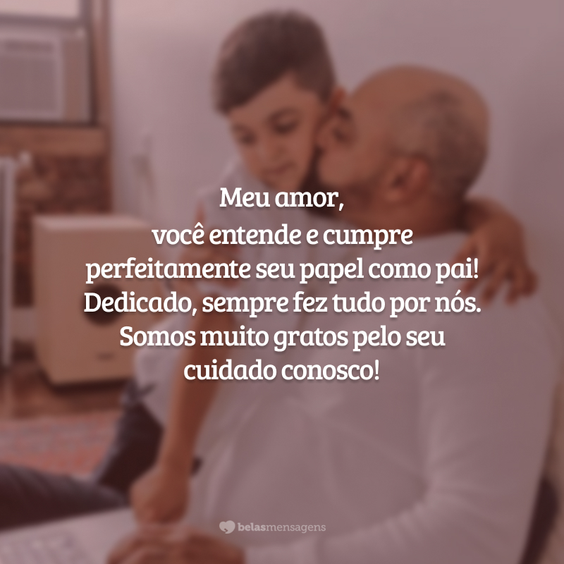 Meu amor, você entende e cumpre perfeitamente seu papel como pai!  Dedicado, sempre fez tudo por nós. Somos muito gratos pelo seu cuidado conosco!