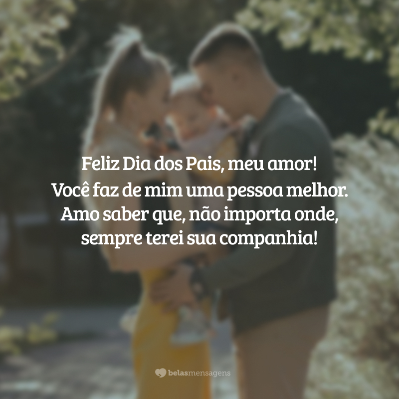 Feliz Dia dos Pais, meu amor!
Você faz de mim uma pessoa melhor. Amo saber que, não importa onde, sempre terei sua companhia!