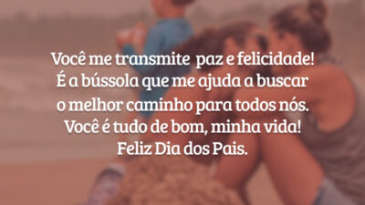 Você me transmite  paz e felicidade! É a bússola que me ajuda a buscar o melhor caminho para todos nós. Você é tudo de bom, minha vida! Feliz Dia dos Pais.