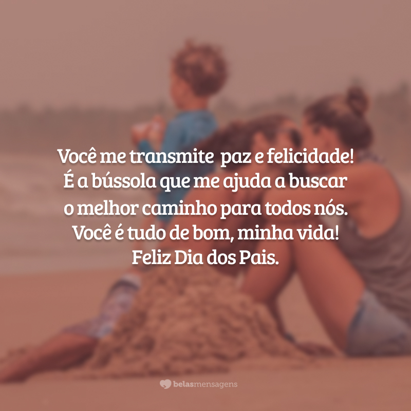 Você me transmite  paz e felicidade! É a bússola que me ajuda a buscar o melhor caminho para todos nós. Você é tudo de bom, minha vida! Feliz Dia dos Pais.