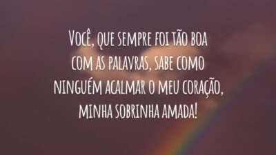 Você, que sempre foi tão boa com as palavras, sabe como ninguém acalmar o meu coração, minha sobrinha amada!