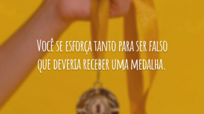 Você se esforça tanto para ser falso que deveria receber uma medalha.