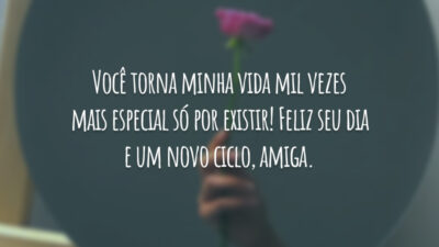Você torna minha vida mil vezes mais especial só por existir! Feliz seu dia e um novo ciclo, amiga.