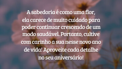 A sabedoria é como uma flor, ela carece de muito cuidado para poder continuar crescendo de um modo saudável. Portanto, cultive com carinho a sua nesse novo ano de vida! Aproveite cada detalhe no seu aniversário!