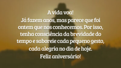 A vida voa! Já fazem anos, mas parece que foi ontem que nos conhecemos. Por isso, tenha consciência da brevidade do tempo e saboreie cada pequeno gesto, cada alegria no dia de hoje. Feliz aniversário!