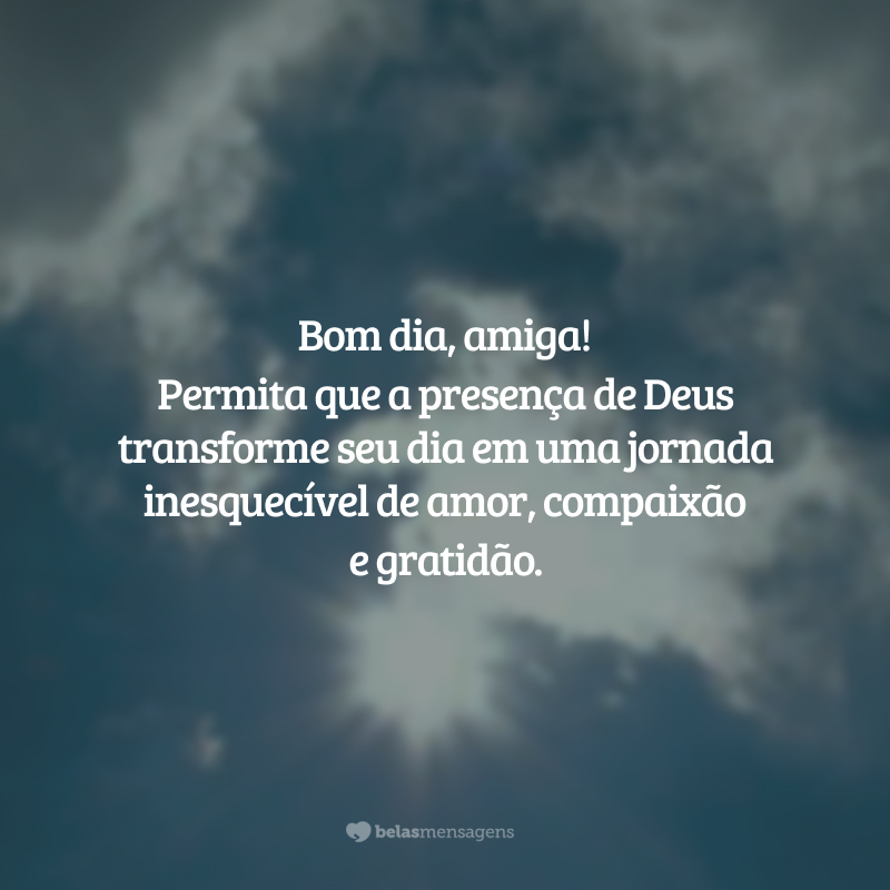 Bom dia, amiga! Permita que a presença de Deus transforme seu dia em uma jornada inesquecível de amor, compaixão e gratidão.