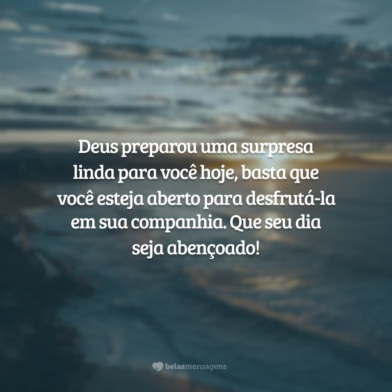 Deus preparou uma surpresa linda para você hoje, basta que você esteja aberto para desfrutá-la em sua companhia. Que seu dia seja abençoado!