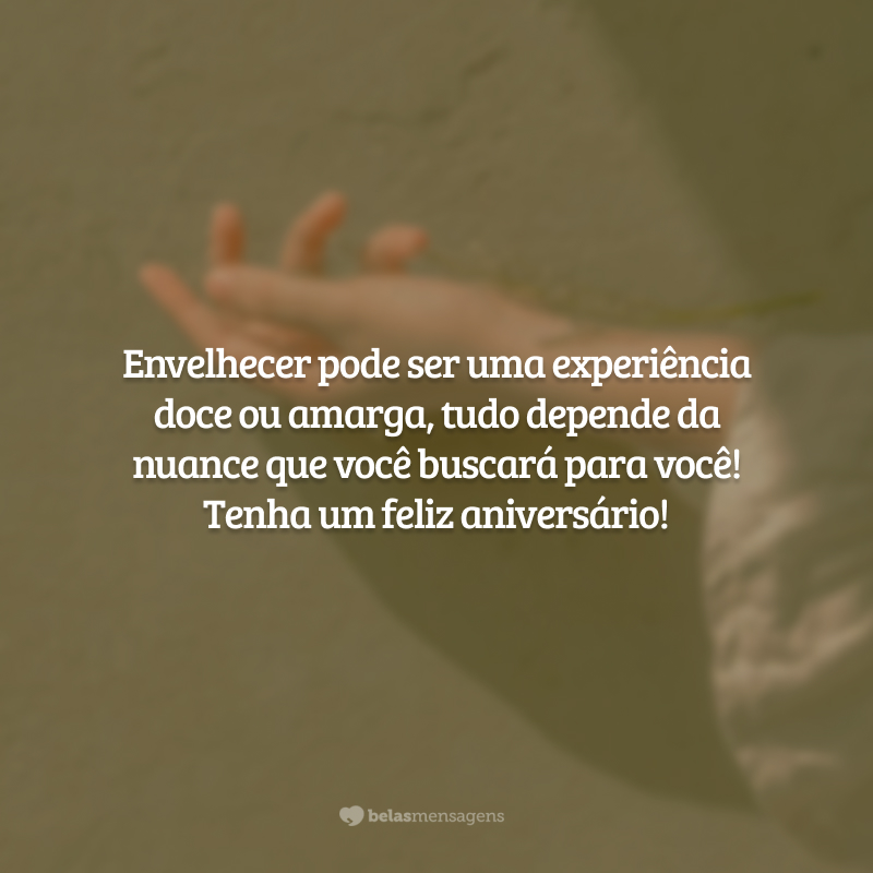 Envelhecer pode ser uma experiência doce ou amarga, tudo depende da nuance que você buscará para você! Tenha um feliz aniversário!