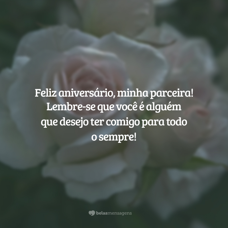 Feliz aniversário, minha parceira! Lembre-se que você é alguém que desejo ter comigo para todo o sempre!