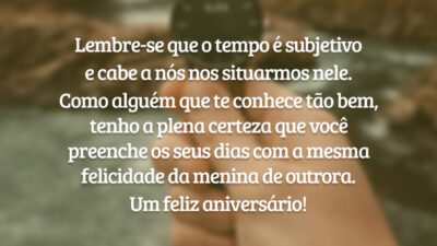 Lembre-se que o tempo é subjetivo e cabe a nós nos situarmos nele. Como alguém que te conhece tão bem, tenho a plena certeza que você preenche os seus dias com a mesma felicidade da menina de outrora. Um feliz aniversário!