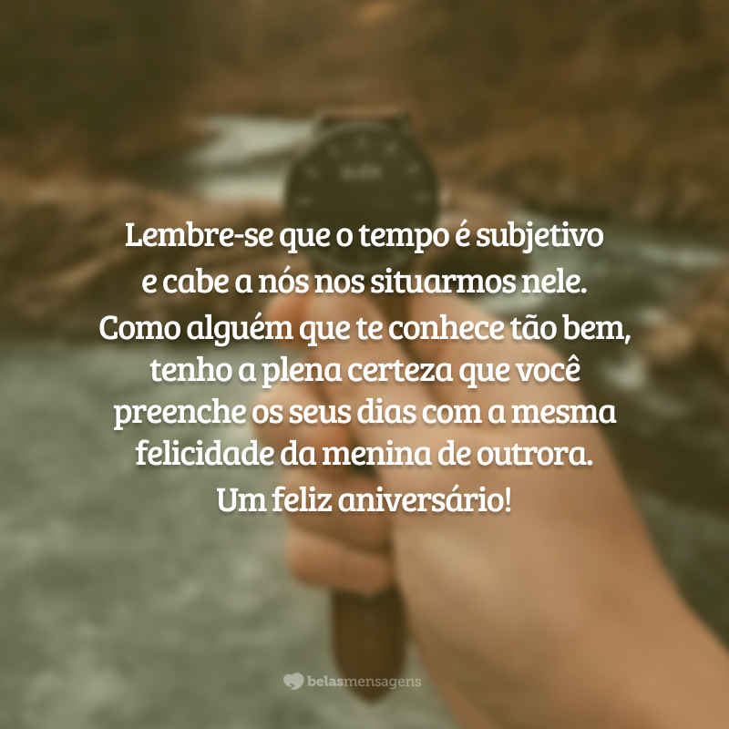 Lembre-se que o tempo é subjetivo e cabe a nós nos situarmos nele. Como alguém que te conhece tão bem, tenho a plena certeza que você preenche os seus dias com a mesma felicidade da menina de outrora. Um feliz aniversário!