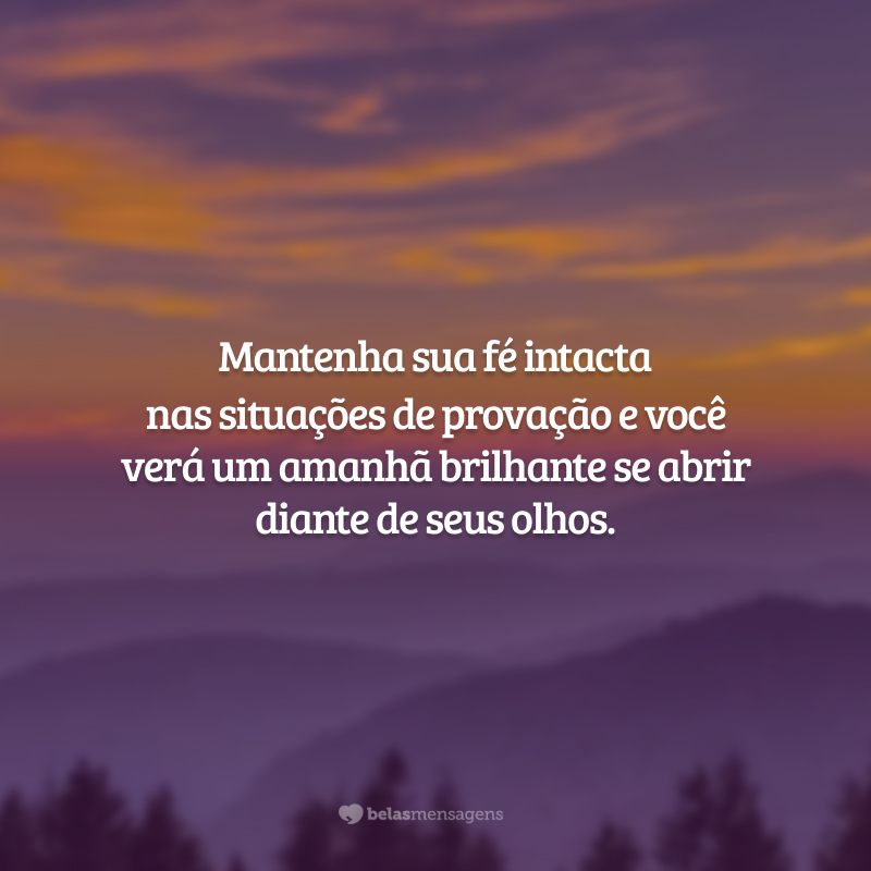 Mantenha sua fé intacta nas situações de provação e você verá um amanhã brilhante se abrir diante de seus olhos. Inicie seu futuro hoje, agradecendo ao Senhor nosso Deus por mais um dia.